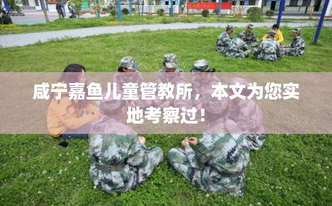 咸宁嘉鱼儿童管教所,本文为您实地考察过! 咸宁嘉鱼儿童管教所,本文为您实地考察过!