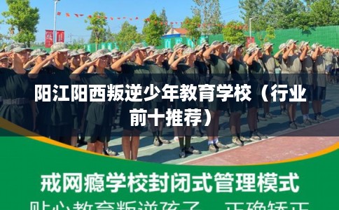 阳江阳西叛逆少年教育学校(行业前十推荐) 阳江阳西叛逆少年教育学校(行业前十推荐)