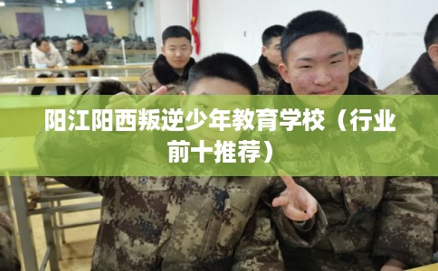 阳江阳西叛逆少年教育学校(行业前十推荐) 阳江阳西叛逆少年教育学校(行业前十推荐)