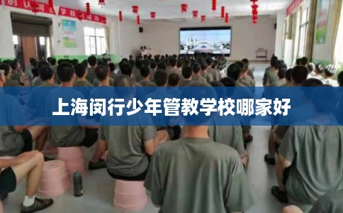 上海闵行少年管教学校哪家好 上海闵行少年管教学校哪家好
