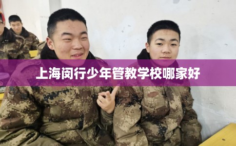 上海闵行少年管教学校哪家好 上海闵行少年管教学校哪家好