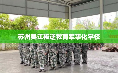 苏州吴江叛逆教育军事化学校 苏州吴江叛逆教育军事化学校