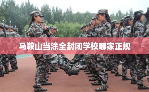 马鞍山当涂全封闭学校哪家正规