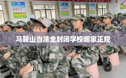 马鞍山当涂全封闭学校哪家正规