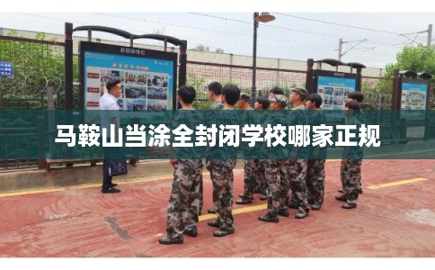马鞍山当涂全封闭学校哪家正规