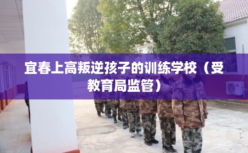 宜春上高叛逆孩子的训练学校(受教育局监管) 宜春上高叛逆孩子的训练学校(受教育局监管)