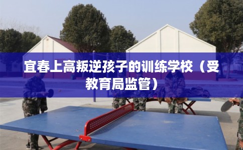 宜春上高叛逆孩子的训练学校(受教育局监管) 宜春上高叛逆孩子的训练学校(受教育局监管)