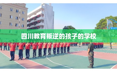 四川教育叛逆的孩子的学校 四川教育叛逆的孩子的学校