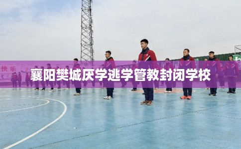 襄阳樊城厌学逃学管教封闭学校