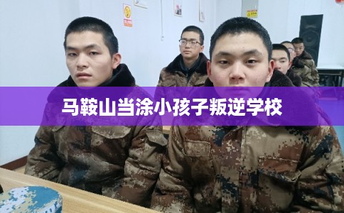 马鞍山当涂小孩子叛逆学校 马鞍山当涂小孩子叛逆学校