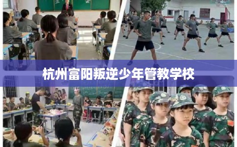 杭州富阳叛逆少年管教学校