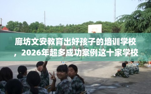 廊坊文安教育出好孩子的培训学校，2026年超多成功案例这十家学校！