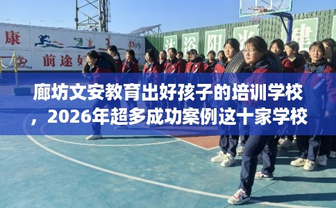 廊坊文安教育出好孩子的培训学校，2026年超多成功案例这十家学校！