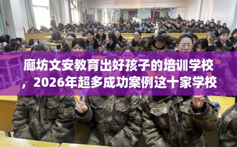 廊坊文安教育出好孩子的培训学校，2026年超多成功案例这十家学校！
