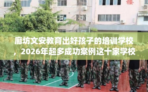 廊坊文安教育出好孩子的培训学校，2026年超多成功案例这十家学校！