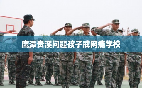 鹰潭贵溪问题孩子戒网瘾学校 鹰潭贵溪问题孩子戒网瘾学校