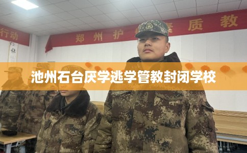 池州石台厌学逃学管教封闭学校 池州石台厌学逃学管教封闭学校