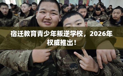 宿迁教育青少年叛逆学校,2026年权威推出! 宿迁教育青少年叛逆学校,2026年权威推出!