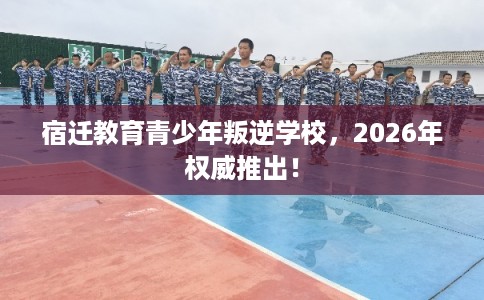 宿迁教育青少年叛逆学校,2026年权威推出! 宿迁教育青少年叛逆学校,2026年权威推出!