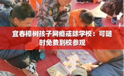 宜春樟树孩子网瘾戒除学校：可随时免费到校参观