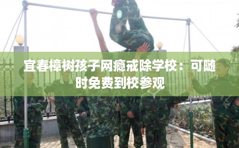 宜春樟树孩子网瘾戒除学校：可随时免费到校参观