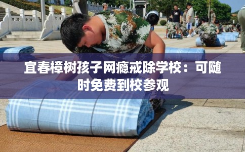 宜春樟树孩子网瘾戒除学校：可随时免费到校参观