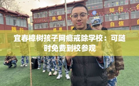 宜春樟树孩子网瘾戒除学校：可随时免费到校参观