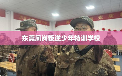 东莞凤岗叛逆少年特训学校