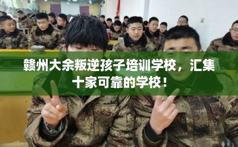 赣州大余叛逆孩子培训学校，汇集十家可靠的学校！