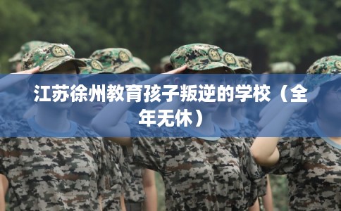 江苏徐州教育孩子叛逆的学校（全年无休）