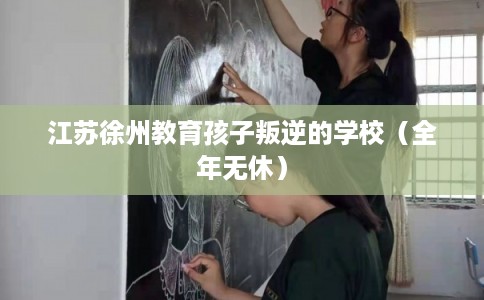 江苏徐州教育孩子叛逆的学校（全年无休）