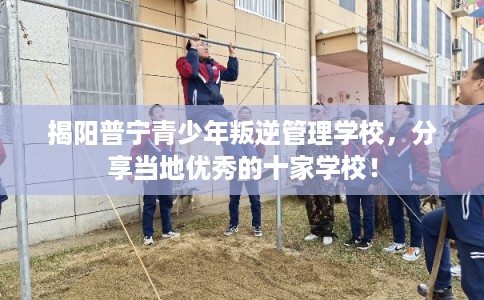 揭阳普宁青少年叛逆管理学校，分享当地优秀的十家学校！