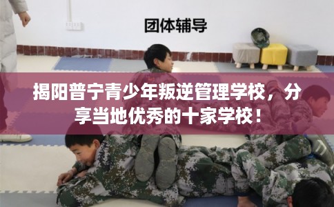 揭阳普宁青少年叛逆管理学校，分享当地优秀的十家学校！