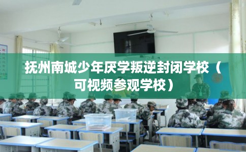 抚州南城少年厌学叛逆封闭学校（可视频参观学校）