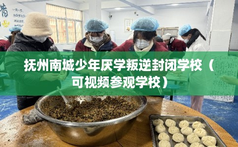 抚州南城少年厌学叛逆封闭学校（可视频参观学校）