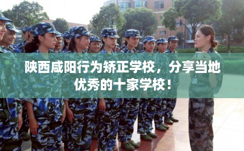 陕西咸阳行为矫正学校，分享当地优秀的十家学校！