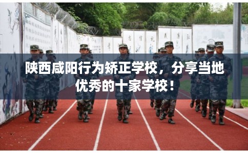 陕西咸阳行为矫正学校，分享当地优秀的十家学校！