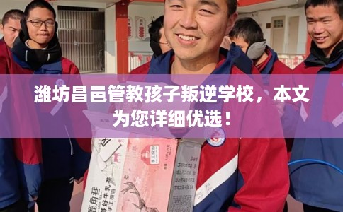 潍坊昌邑管教孩子叛逆学校，本文为您详细优选！