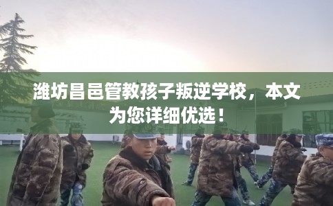 潍坊昌邑管教孩子叛逆学校，本文为您详细优选！