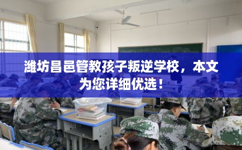 潍坊昌邑管教孩子叛逆学校，本文为您详细优选！