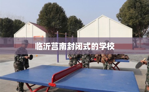 临沂莒南封闭式的学校