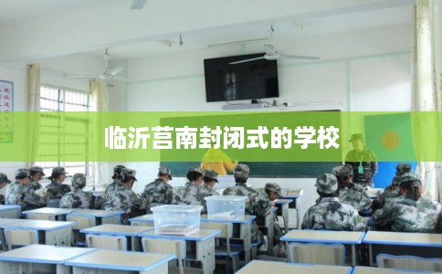 临沂莒南封闭式的学校