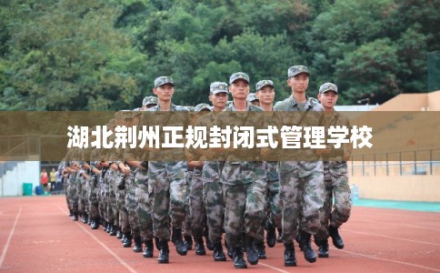 湖北荆州正规封闭式管理学校 湖北荆州正规封闭式管理学校