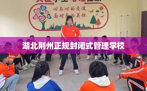 湖北荆州正规封闭式管理学校 湖北荆州正规封闭式管理学校