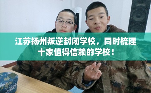 江苏扬州叛逆封闭学校，同时梳理十家值得信赖的学校！