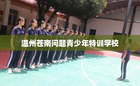 温州苍南问题青少年特训学校
