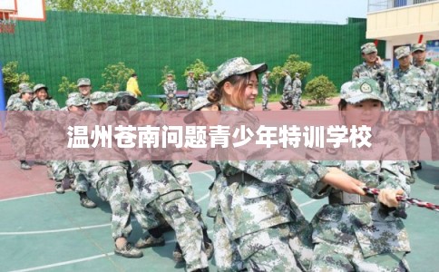 温州苍南问题青少年特训学校