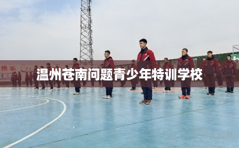 温州苍南问题青少年特训学校