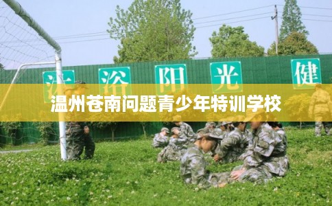 温州苍南问题青少年特训学校