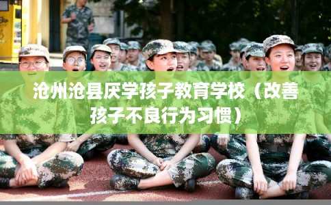 沧州沧县厌学孩子教育学校（改善孩子不良行为习惯）